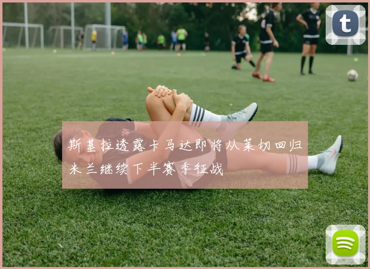 斯基拉透露卡马达即将从莱切回归米兰继续下半赛季征战
