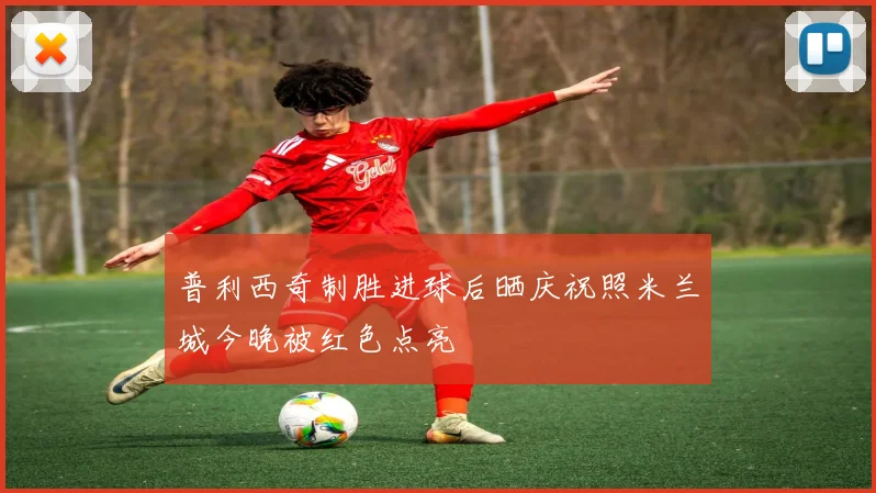 普利西奇制胜进球后晒庆祝照米兰城今晚被红色点亮