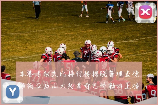 本赛季助失比排行榜揭晓普理查德领衔亚历山大约基奇巴特勒均上榜