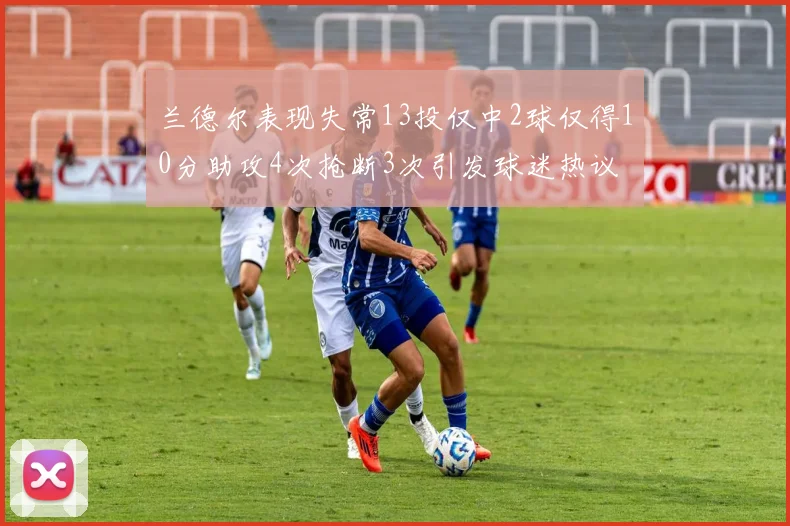 兰德尔表现失常13投仅中2球仅得10分助攻4次抢断3次引发球迷热议