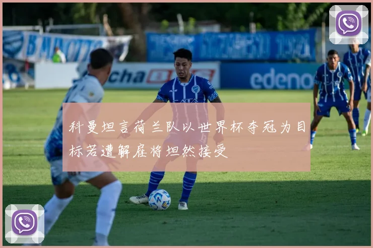科曼坦言荷兰队以世界杯夺冠为目标若遭解雇将坦然接受
