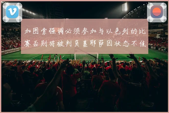 加图索强调必须参加与以色列的比赛否则将被判负基耶萨因状态不佳缺阵