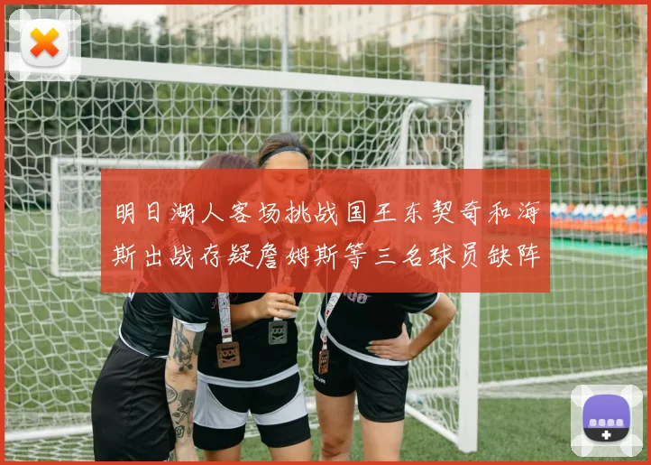 明日湖人客场挑战国王东契奇和海斯出战存疑詹姆斯等三名球员缺阵