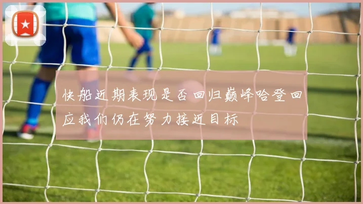 快船近期表现是否回归巅峰哈登回应我们仍在努力接近目标