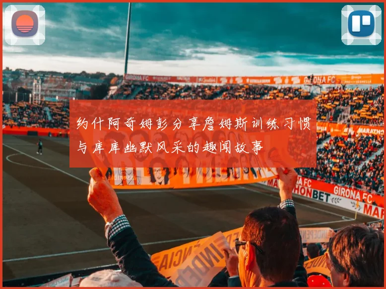 约什阿奇姆彭分享詹姆斯训练习惯与库库幽默风采的趣闻故事