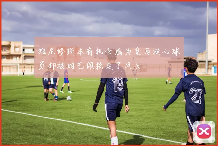 维尼修斯本有机会成为皇马核心球员却被姆巴佩抢走了风头