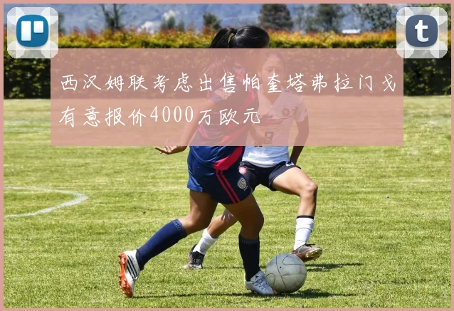 西汉姆联考虑出售帕奎塔弗拉门戈有意报价4000万欧元