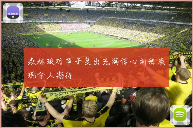 森林狼对华子复出充满信心训练表现令人期待
