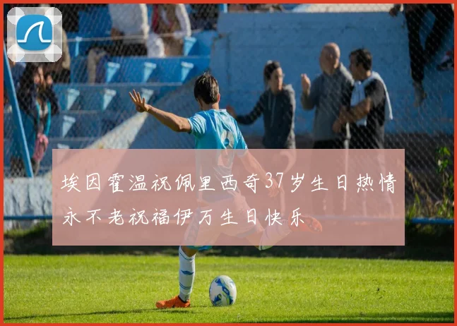 埃因霍温祝佩里西奇37岁生日热情永不老祝福伊万生日快乐