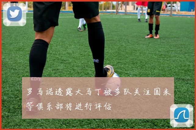 罗马诺透露大马丁被多队关注国米等俱乐部将进行评估