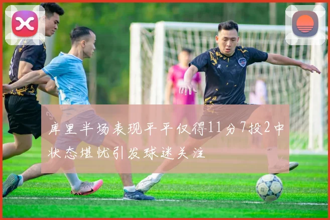 库里半场表现平平仅得11分7投2中状态堪忧引发球迷关注