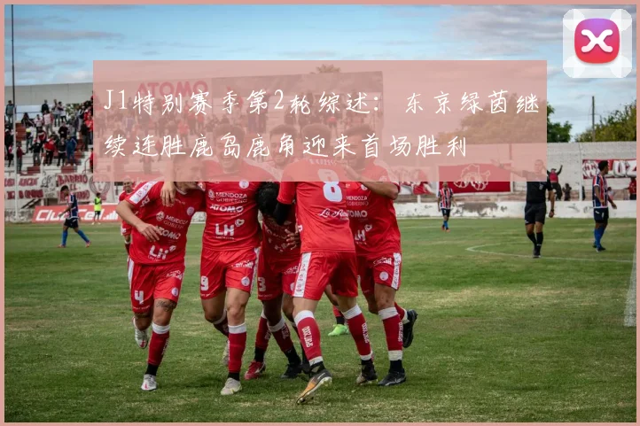 J1特别赛季第2轮综述：东京绿茵继续连胜鹿岛鹿角迎来首场胜利