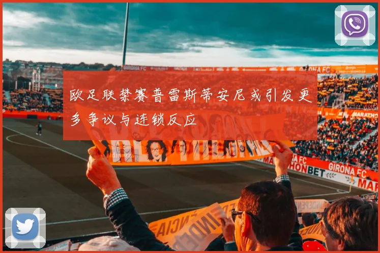 欧足联禁赛普雷斯蒂安尼或引发更多争议与连锁反应