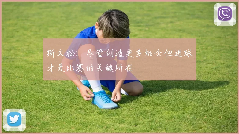 斯文松：尽管创造更多机会但进球才是比赛的关键所在